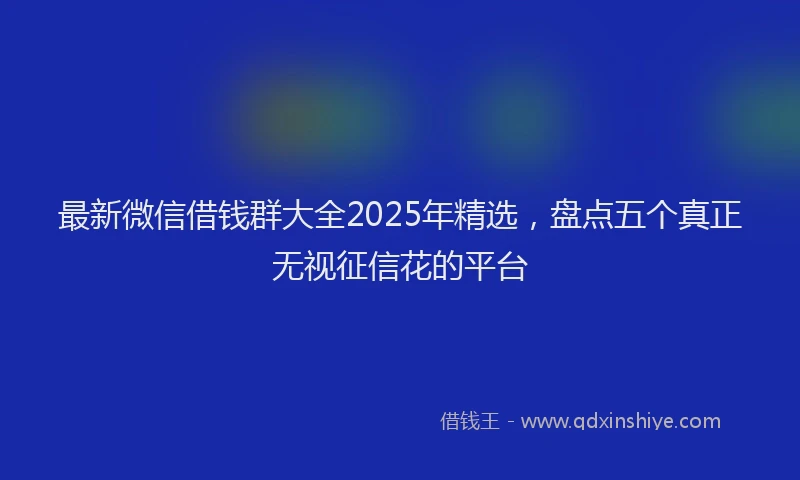 最新微信借钱群大全2025年精选，盘点五个真正无视征信花的平台