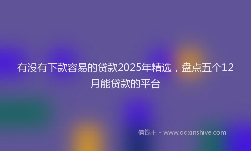 有没有下款容易的贷款2025年精选，盘点五个12月能贷款的平台