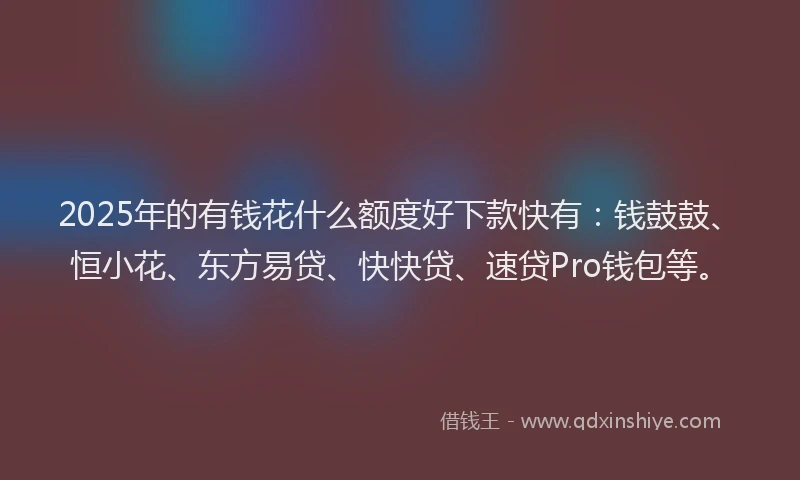 2025年的有钱花什么额度好下款快有：钱鼓鼓、恒小花、东方易贷、快快贷、速贷Pro钱包等。