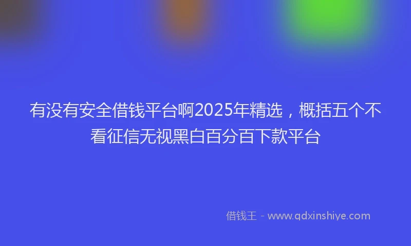 有没有安全借钱平台啊2025年精选，概括五个不看征信无视黑白百分百下款平台