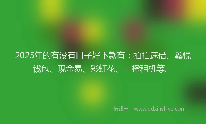 2025年的有没有口子好下款有：拍拍速借、鑫悦钱包、现金易、彩虹花、一橙租机等。