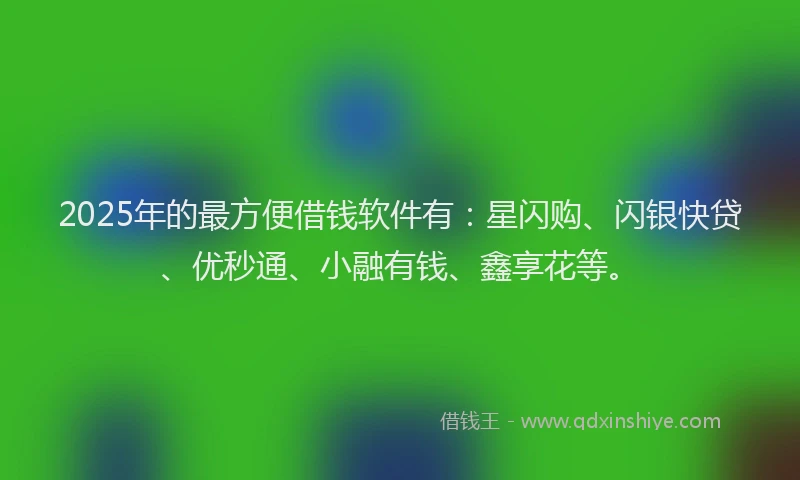 2025年的最方便借钱软件有：星闪购、闪银快贷、优秒通、小融有钱、鑫享花等。