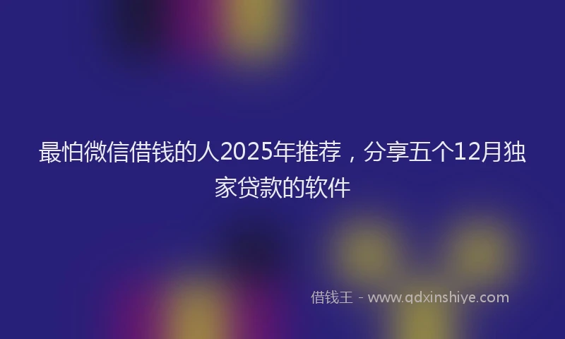 最怕微信借钱的人2025年推荐，分享五个12月独家贷款的软件