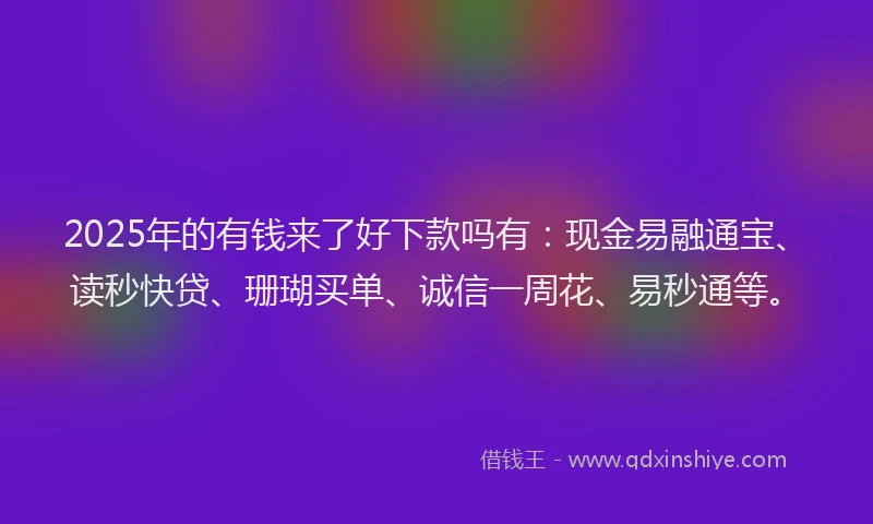 2025年的有钱来了好下款吗有：现金易融通宝、读秒快贷、珊瑚买单、诚信一周花、易秒通等。