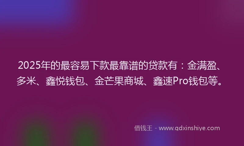 2025年的最容易下款最靠谱的贷款有：金满盈、多米、鑫悦钱包、金芒果商城、鑫速Pro钱包等。