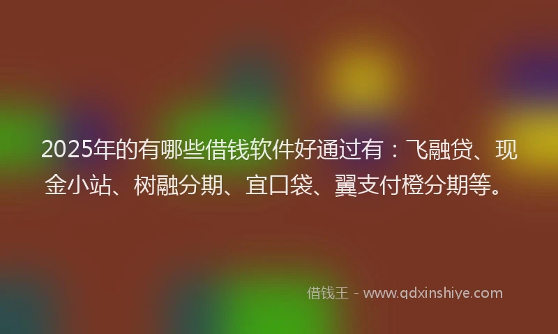 2025年的有哪些借钱软件好通过有：飞融贷、现金小站、树融分期、宜口袋、翼支付橙分期等。
