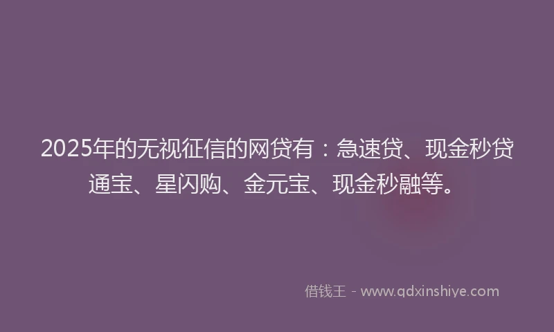 2025年的无视征信的网贷有：急速贷、现金秒贷通宝、星闪购、金元宝、现金秒融等。