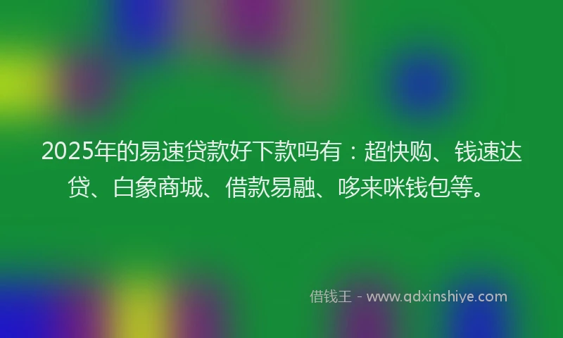 2025年的易速贷款好下款吗有：超快购、钱速达贷、白象商城、借款易融、哆来咪钱包等。