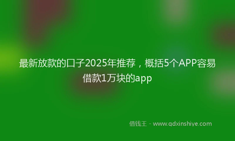 最新放款的口子2025年推荐，概括5个APP容易借款1万块的app