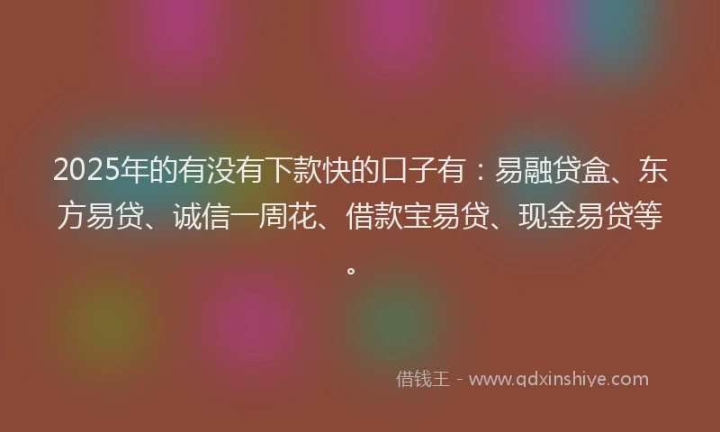 2025年的有没有下款快的口子有：易融贷盒、东方易贷、诚信一周花、借款宝易贷、现金易贷等。