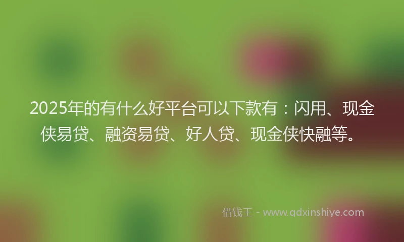 2025年的有什么好平台可以下款有：闪用、现金侠易贷、融资易贷、好人贷、现金侠快融等。