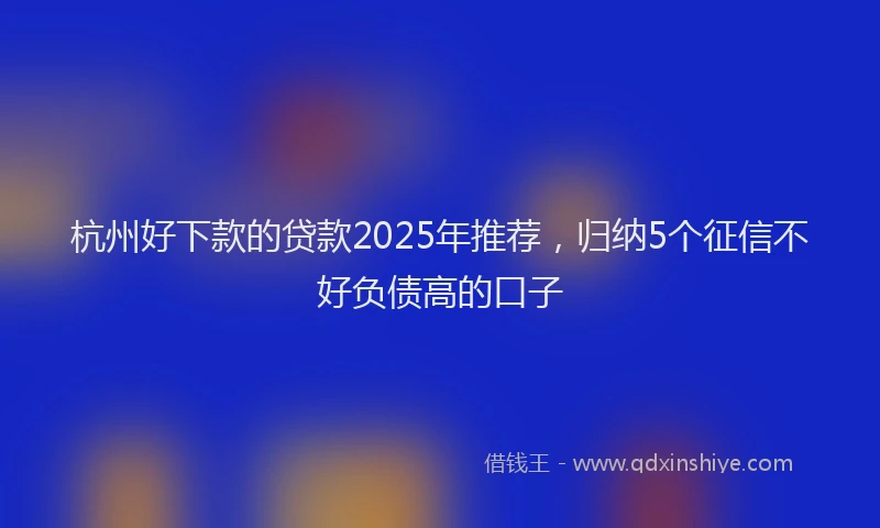 杭州好下款的贷款2025年推荐，归纳5个征信不好负债高的口子