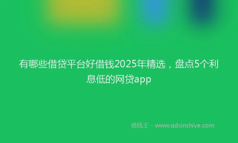 有哪些借贷平台好借钱2025年精选，盘点5个利息低的网贷app