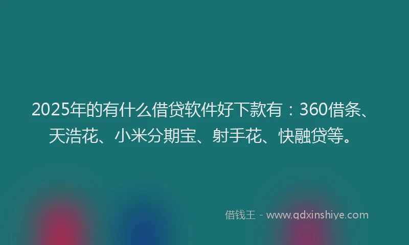 2025年的有什么借贷软件好下款有：360借条、天浩花、小米分期宝、射手花、快融贷等。