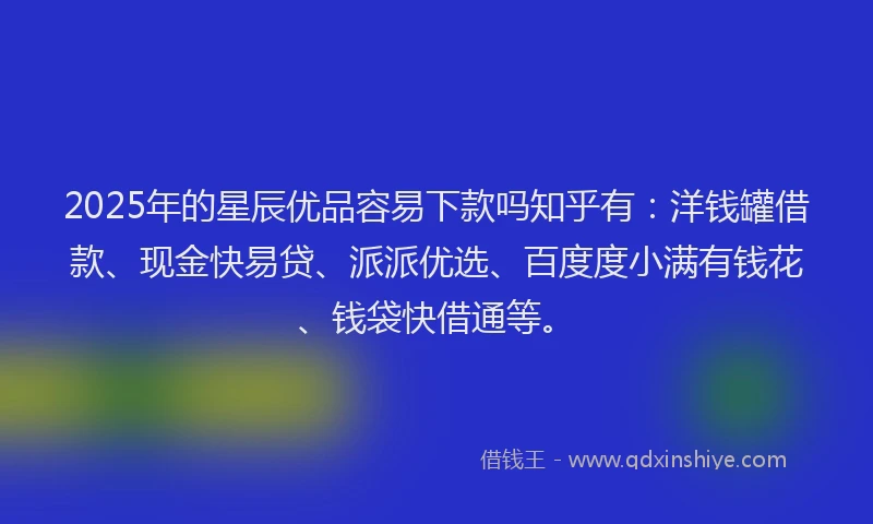 2025年的星辰优品容易下款吗知乎有：洋钱罐借款、现金快易贷、派派优选、百度度小满有钱花、钱袋快借通等。