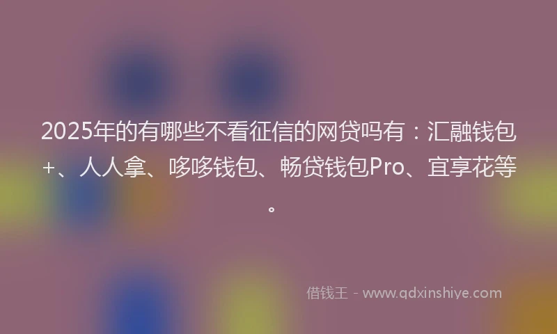2025年的有哪些不看征信的网贷吗有：汇融钱包+、人人拿、哆哆钱包、畅贷钱包Pro、宜享花等。