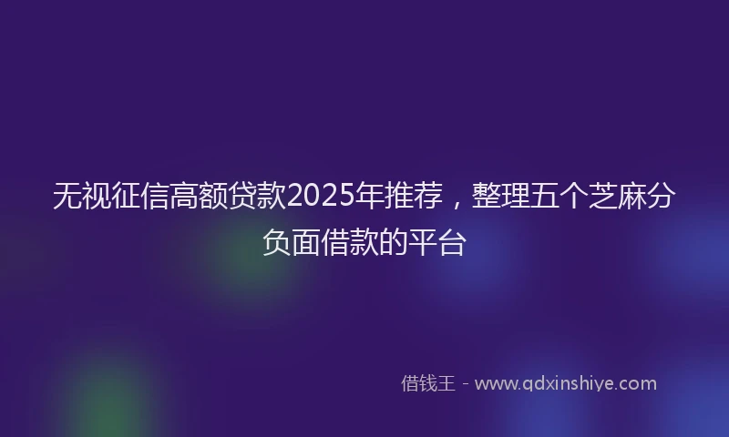 无视征信高额贷款2025年推荐，整理五个芝麻分负面借款的平台