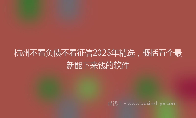 杭州不看负债不看征信2025年精选，概括五个最新能下来钱的软件