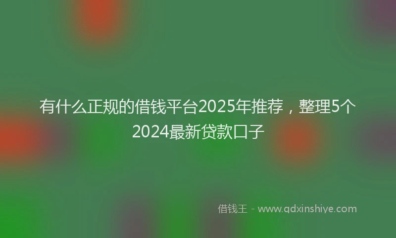 有什么正规的借钱平台2025年推荐，整理5个2024最新贷款口子