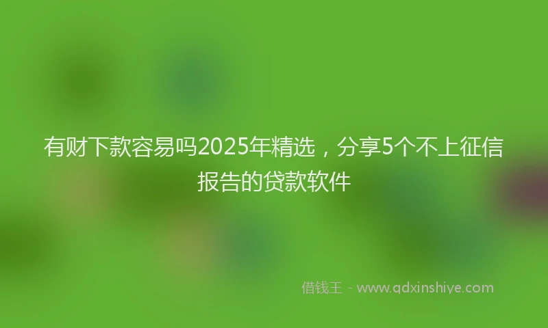 有财下款容易吗2025年精选，分享5个不上征信报告的贷款软件