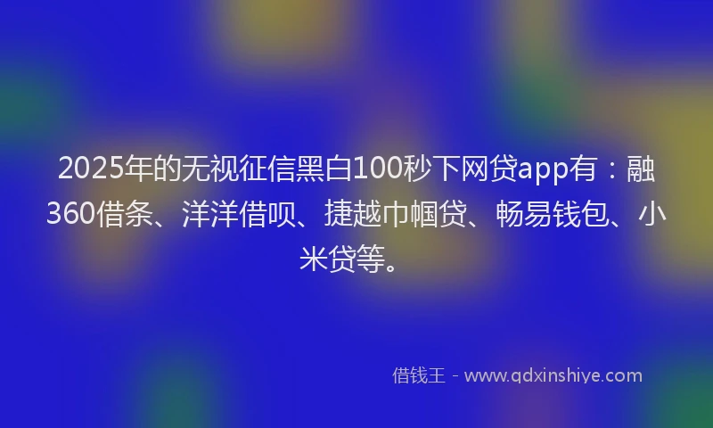 2025年的无视征信黑白100秒下网贷app有：融360借条、洋洋借呗、捷越巾帼贷、畅易钱包、小米贷等。
