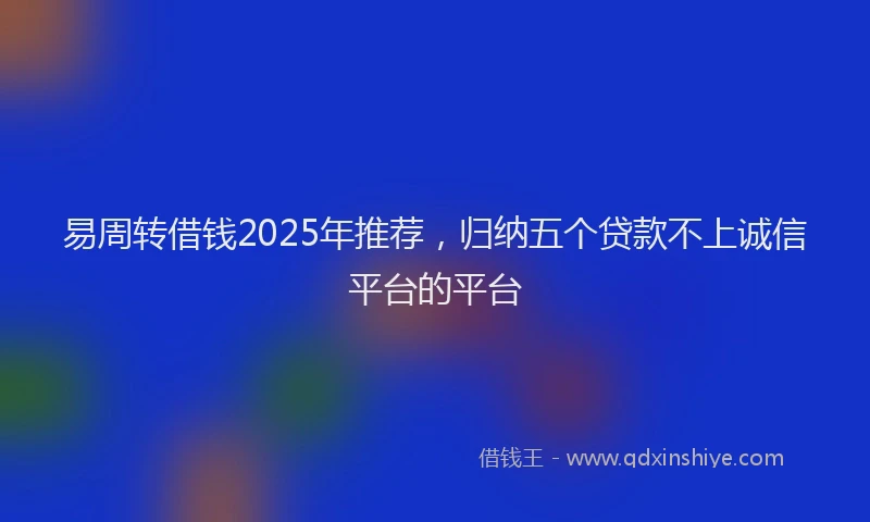易周转借钱2025年推荐，归纳五个贷款不上诚信平台的平台