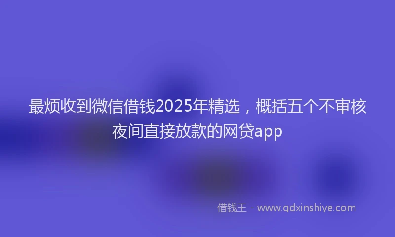 最烦收到微信借钱2025年精选，概括五个不审核夜间直接放款的网贷app