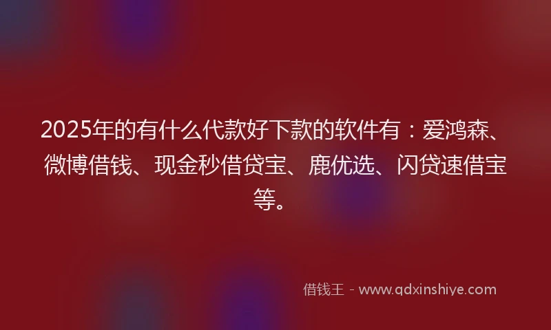 2025年的有什么代款好下款的软件有:爱鸿森、微博借钱、现金秒借贷宝、鹿优选、闪贷速借宝等。