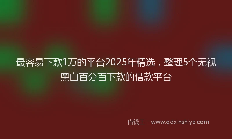 最容易下款1万的平台2025年精选，整理5个无视黑白百分百下款的借款平台
