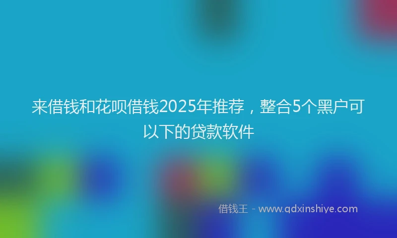 来借钱和花呗借钱2025年推荐，整合5个黑户可以下的贷款软件