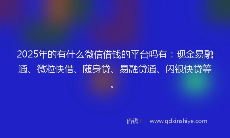 2025年的有什么微信借钱的平台吗有：现金易融通、微粒快借、随身贷、易融贷通、闪银快贷等。