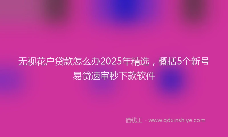 无视花户贷款怎么办2025年精选，概括5个新号易贷速审秒下款软件