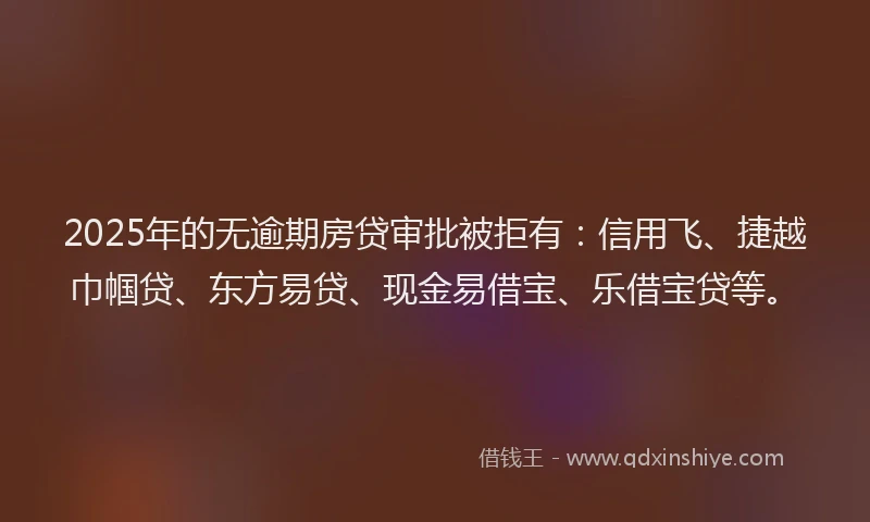 2025年的无逾期房贷审批被拒有：信用飞、捷越巾帼贷、东方易贷、现金易借宝、乐借宝贷等。