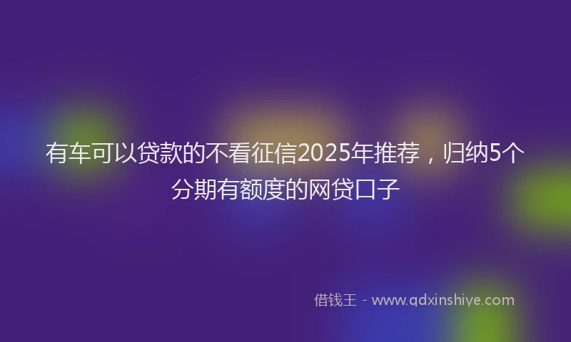 有车可以贷款的不看征信2025年推荐，归纳5个分期有额度的网贷口子