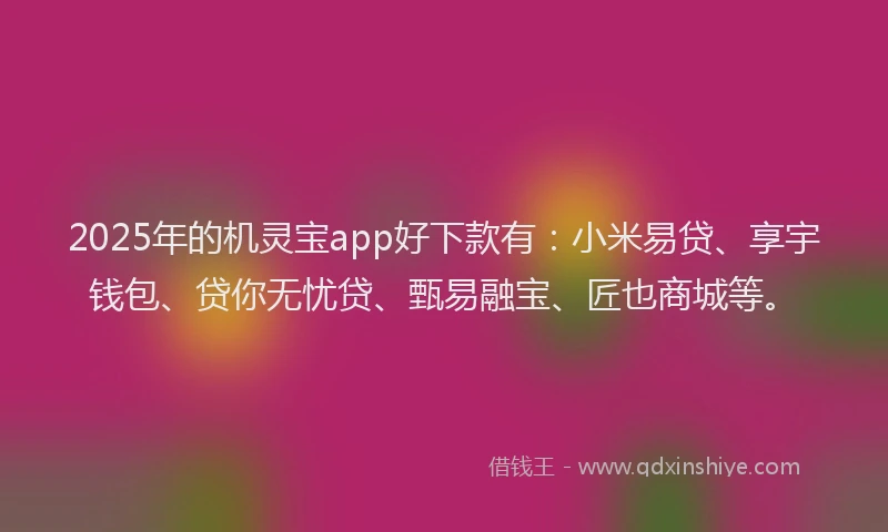 2025年的机灵宝app好下款有：小米易贷、享宇钱包、贷你无忧贷、甄易融宝、匠也商城等。