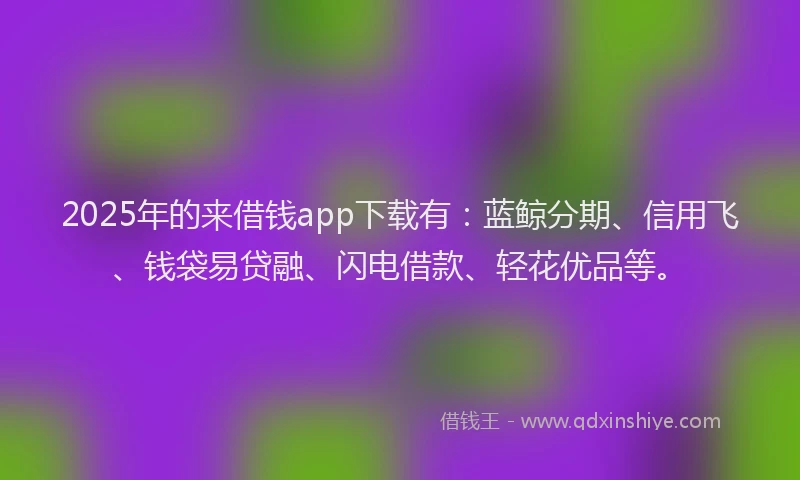 2025年的来借钱app下载有：蓝鲸分期、信用飞、钱袋易贷融、闪电借款、轻花优品等。