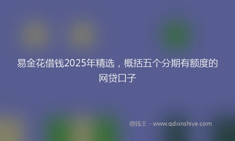 易金花借钱2025年精选，概括五个分期有额度的网贷口子