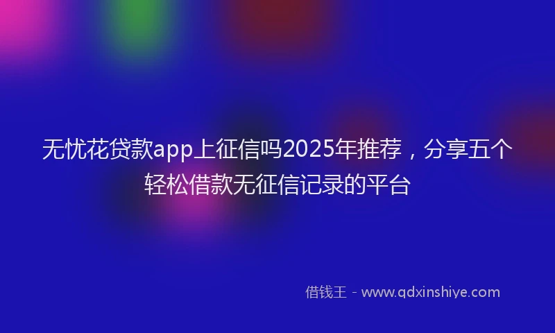 无忧花贷款app上征信吗2025年推荐，分享五个轻松借款无征信记录的平台