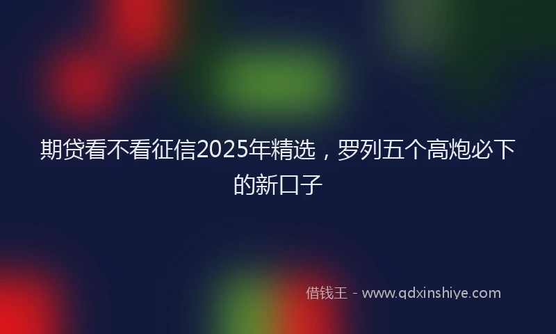期贷看不看征信2025年精选，罗列五个高炮必下的新口子