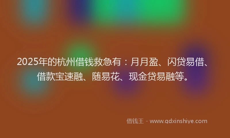 2025年的杭州借钱救急有：月月盈、闪贷易借、借款宝速融、随易花、现金贷易融等。