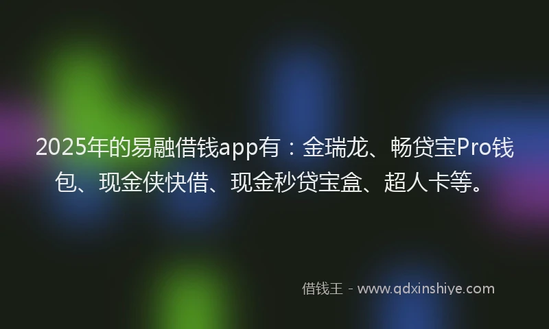 2025年的易融借钱app有：金瑞龙、畅贷宝Pro钱包、现金侠快借、现金秒贷宝盒、超人卡等。