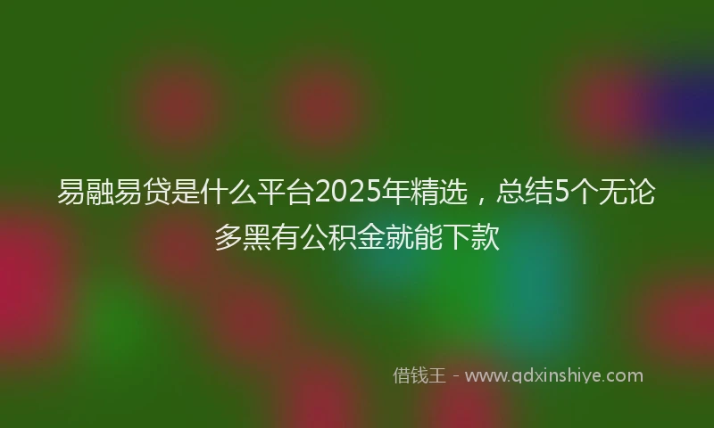 易融易贷是什么平台2025年精选，总结5个无论多黑有公积金就能下款
