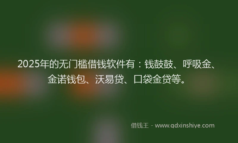 2025年的无门槛借钱软件有：钱鼓鼓、呼吸金、金诺钱包、沃易贷、口袋金贷等。