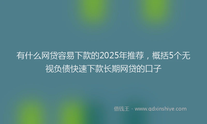 有什么网贷容易下款的2025年推荐，概括5个无视负债快速下款长期网贷的口子