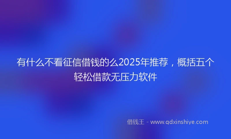 有什么不看征信借钱的么2025年推荐，概括五个轻松借款无压力软件