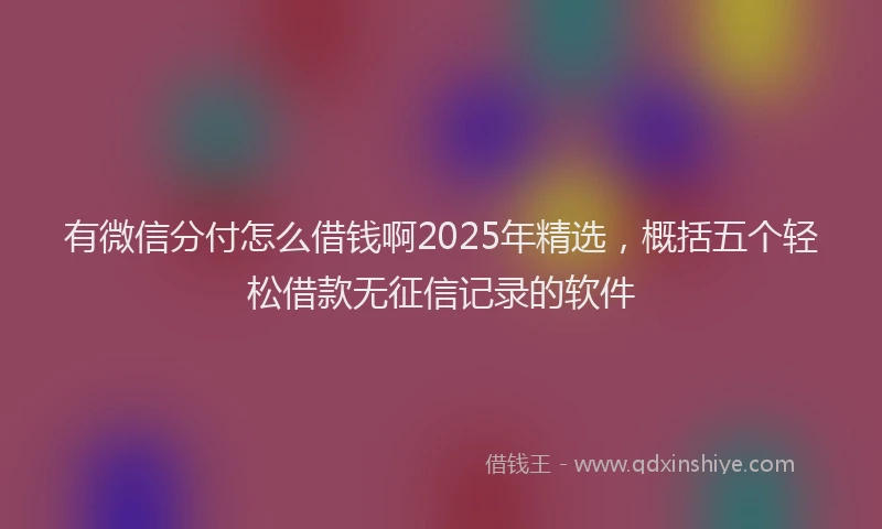 有微信分付怎么借钱啊2025年精选，概括五个轻松借款无征信记录的软件