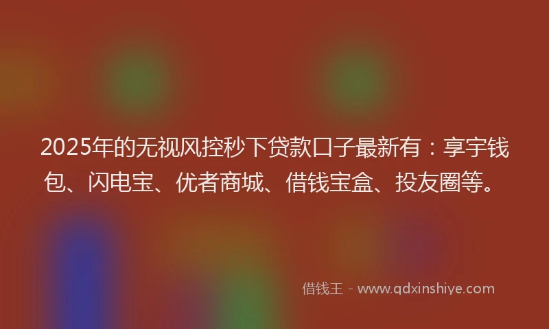 2025年的无视风控秒下贷款口子最新有：享宇钱包、闪电宝、优者商城、借钱宝盒、投友圈等。