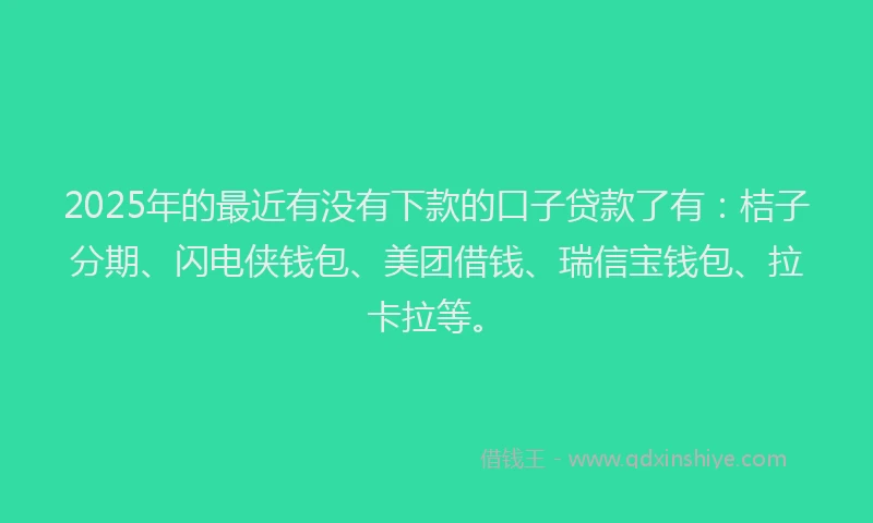 2025年的最近有没有下款的口子贷款了有：桔子分期、闪电侠钱包、美团借钱、瑞信宝钱包、拉卡拉等。