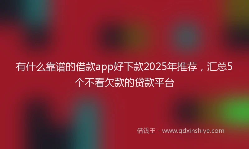 有什么靠谱的借款app好下款2025年推荐，汇总5个不看欠款的贷款平台