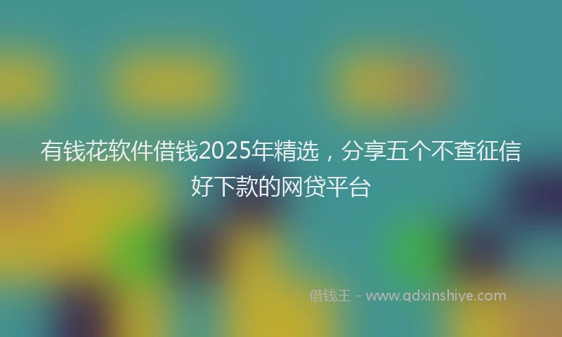 有钱花软件借钱2025年精选，分享五个不查征信好下款的网贷平台